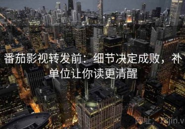 番茄影视转发前：细节决定成败，补单位让你读更清醒
