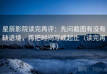 星辰影院读完再评：先问截图有没有缺语境，再把时间写成起止（读完再评）