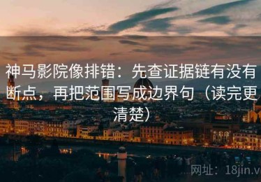 神马影院像排错：先查证据链有没有断点，再把范围写成边界句（读完更清楚）