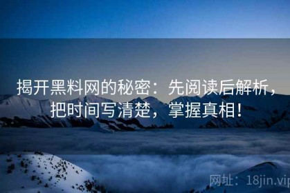 揭开黑料网的秘密：先阅读后解析，把时间写清楚，掌握真相！