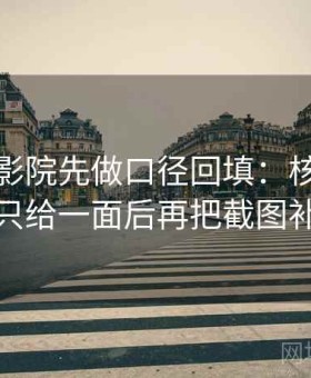 读星空影院先做口径回填：核对镜头是不是只给一面后再把截图补上下文