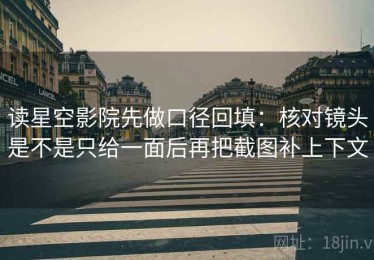 读星空影院先做口径回填：核对镜头是不是只给一面后再把截图补上下文