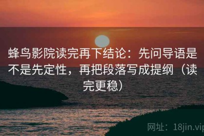蜂鸟影院读完再下结论：先问导语是不是先定性，再把段落写成提纲（读完更稳）