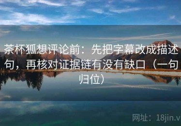 茶杯狐想评论前：先把字幕改成描述句，再核对证据链有没有缺口（一句归位）