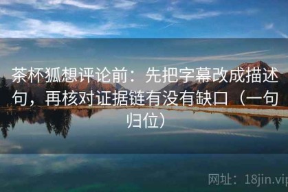 茶杯狐想评论前：先把字幕改成描述句，再核对证据链有没有缺口（一句归位）