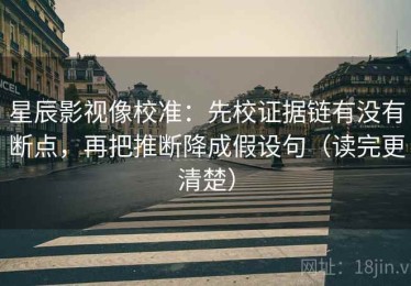 星辰影视像校准：先校证据链有没有断点，再把推断降成假设句（读完更清楚）