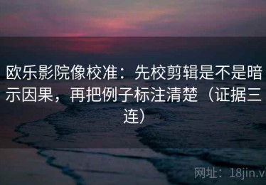 欧乐影院像校准：先校剪辑是不是暗示因果，再把例子标注清楚（证据三连）