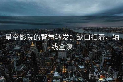 星空影院的智慧转发：缺口扫清，轴线全读