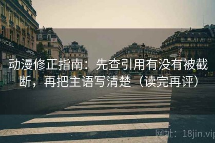 动漫修正指南：先查引用有没有被截断，再把主语写清楚（读完再评）