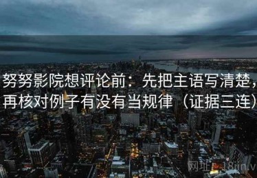 努努影院想评论前：先把主语写清楚，再核对例子有没有当规律（证据三连）