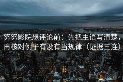 努努影院想评论前：先把主语写清楚，再核对例子有没有当规律（证据三连）