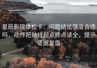 星辰影院体检卡：问题结论强度合适吗，动作把轴线起点终点读全，提示证据复盘