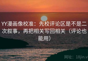 YY漫画像校准：先校评论区是不是二次叙事，再把相关写回相关（评论也能用）