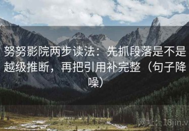 努努影院两步读法：先抓段落是不是越级推断，再把引用补完整（句子降噪）