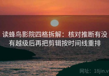 读蜂鸟影院四格拆解：核对推断有没有越级后再把剪辑按时间线重排