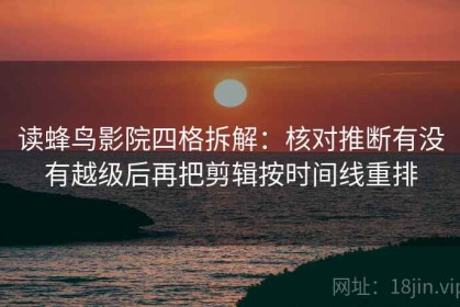 读蜂鸟影院四格拆解：核对推断有没有越级后再把剪辑按时间线重排