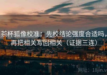 茶杯狐像校准：先校结论强度合适吗，再把相关写回相关（证据三连）