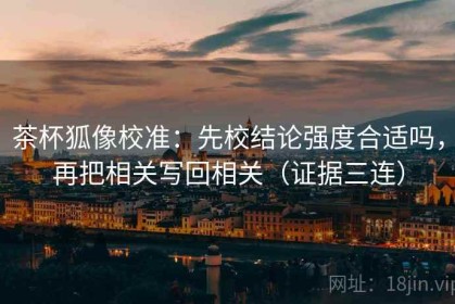 茶杯狐像校准：先校结论强度合适吗，再把相关写回相关（证据三连）