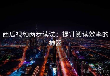 西瓜视频两步读法：提升阅读效率的神器