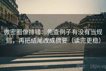 微密圈像排错：先查例子有没有当规则，再把结尾改成摘要（读完更稳）