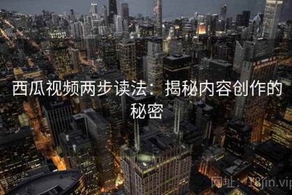 西瓜视频两步读法：揭秘内容创作的秘密