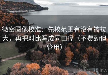 微密圈像校准：先校范围有没有被拉大，再把对比写成同口径（不费劲但管用）