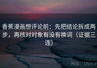 香蕉漫画想评论前：先把结论拆成两步，再核对对象有没有换词（证据三连）
