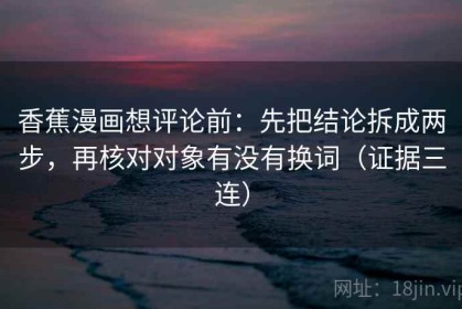 香蕉漫画想评论前：先把结论拆成两步，再核对对象有没有换词（证据三连）