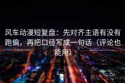 风车动漫短复盘：先对齐主语有没有跑偏，再把口径写成一句话（评论也能用）