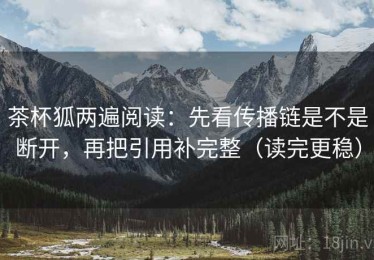 茶杯狐两遍阅读：先看传播链是不是断开，再把引用补完整（读完更稳）