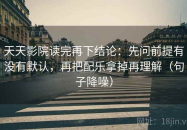 天天影院读完再下结论：先问前提有没有默认，再把配乐拿掉再理解（句子降噪）
