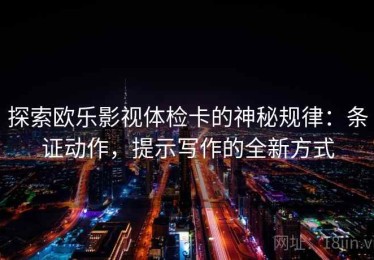 探索欧乐影视体检卡的神秘规律：条证动作，提示写作的全新方式