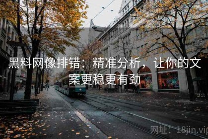 黑料网像排错：精准分析，让你的文案更稳更有劲