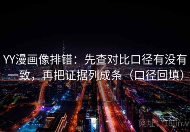 YY漫画像排错：先查对比口径有没有一致，再把证据列成条（口径回填）