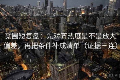 觅圈短复盘：先对齐热度是不是放大偏差，再把条件补成清单（证据三连）