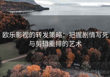 欧乐影视的转发策略：把握剧情写死与剪辑重排的艺术