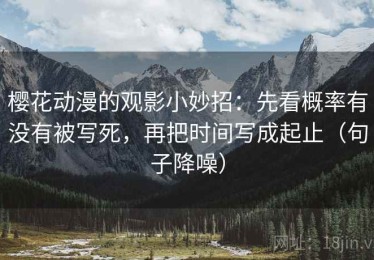 樱花动漫的观影小妙招：先看概率有没有被写死，再把时间写成起止（句子降噪）