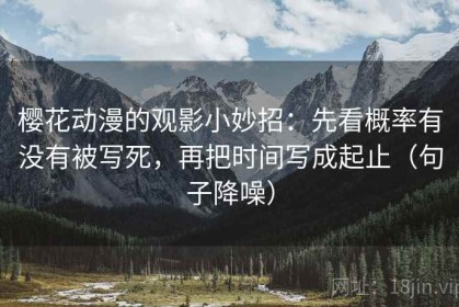 樱花动漫的观影小妙招：先看概率有没有被写死，再把时间写成起止（句子降噪）