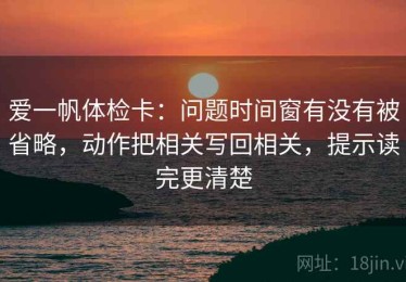 爱一帆体检卡：问题时间窗有没有被省略，动作把相关写回相关，提示读完更清楚