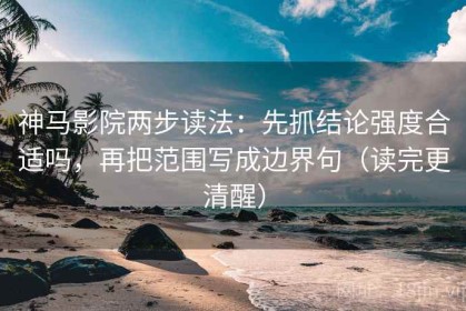 神马影院两步读法：先抓结论强度合适吗，再把范围写成边界句（读完更清醒）