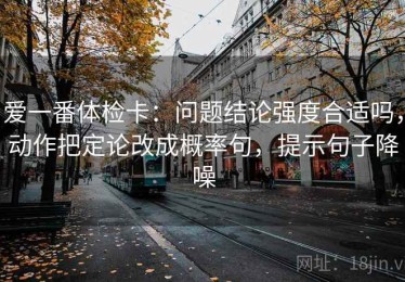 爱一番体检卡：问题结论强度合适吗，动作把定论改成概率句，提示句子降噪