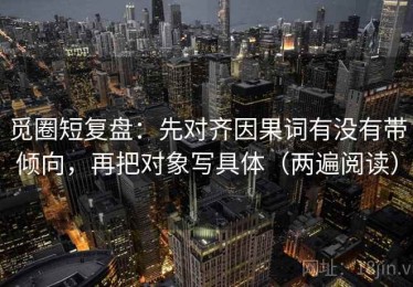 觅圈短复盘：先对齐因果词有没有带倾向，再把对象写具体（两遍阅读）