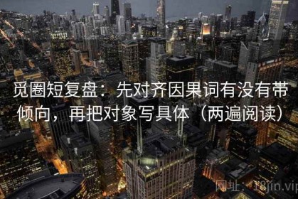 觅圈短复盘：先对齐因果词有没有带倾向，再把对象写具体（两遍阅读）