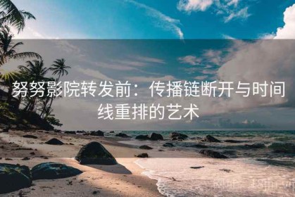 努努影院转发前：传播链断开与时间线重排的艺术