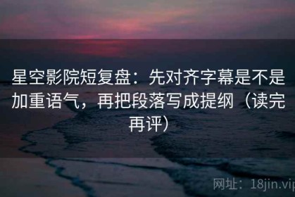 星空影院短复盘：先对齐字幕是不是加重语气，再把段落写成提纲（读完再评）