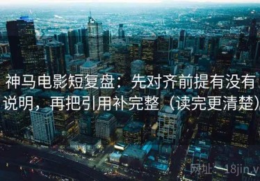 神马电影短复盘：先对齐前提有没有说明，再把引用补完整（读完更清楚）