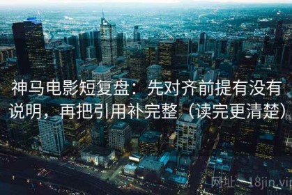 神马电影短复盘：先对齐前提有没有说明，再把引用补完整（读完更清楚）