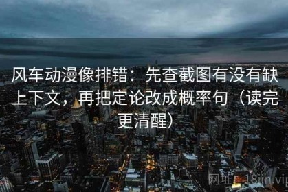 风车动漫像排错：先查截图有没有缺上下文，再把定论改成概率句（读完更清醒）
