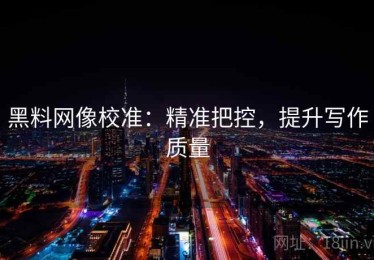 黑料网像校准：精准把控，提升写作质量