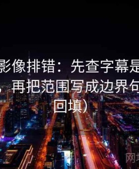 神马电影像排错：先查字幕是不是加重语气，再把范围写成边界句（口径回填）